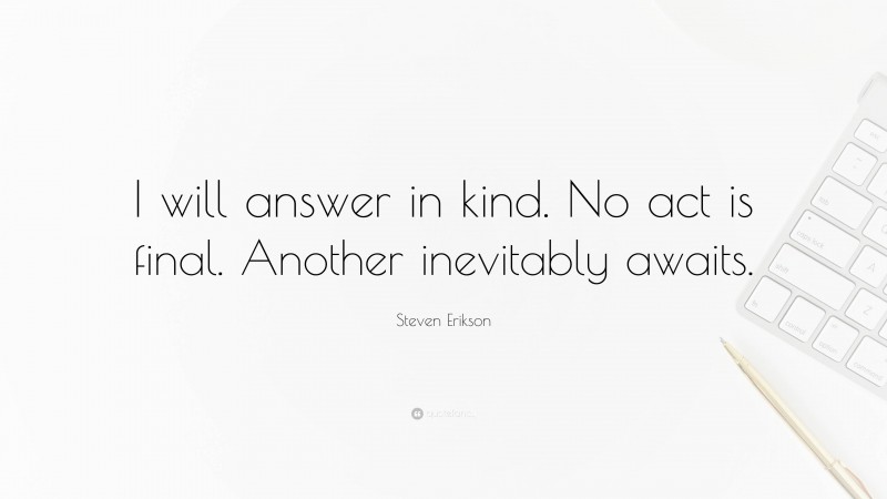 Steven Erikson Quote: “I will answer in kind. No act is final. Another inevitably awaits.”