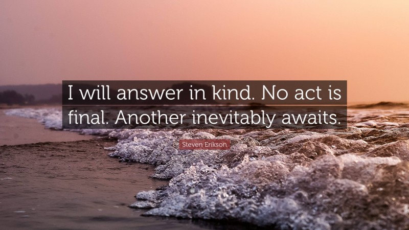 Steven Erikson Quote: “I will answer in kind. No act is final. Another inevitably awaits.”