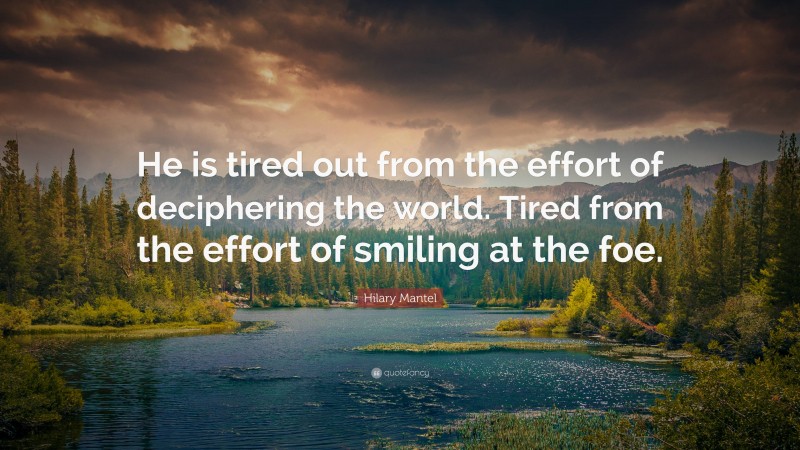 Hilary Mantel Quote: “He is tired out from the effort of deciphering the world. Tired from the effort of smiling at the foe.”