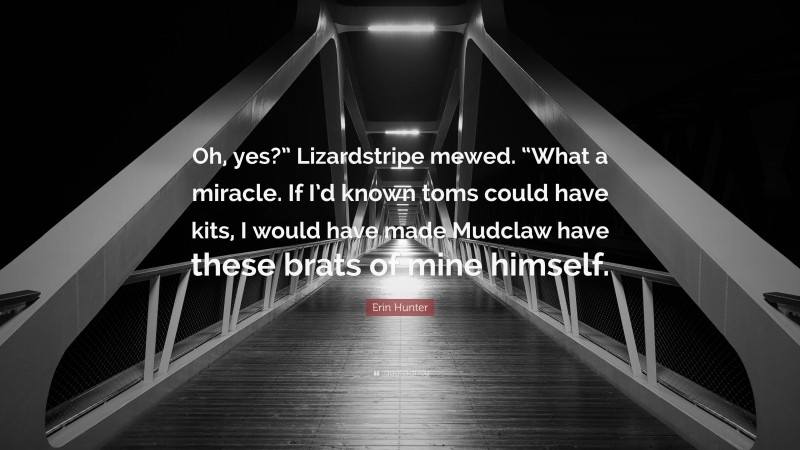 Erin Hunter Quote: “Oh, yes?” Lizardstripe mewed. “What a miracle. If I’d known toms could have kits, I would have made Mudclaw have these brats of mine himself.”