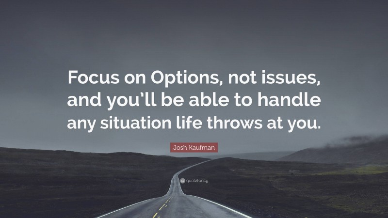 Josh Kaufman Quote: “Focus on Options, not issues, and you’ll be able to handle any situation life throws at you.”