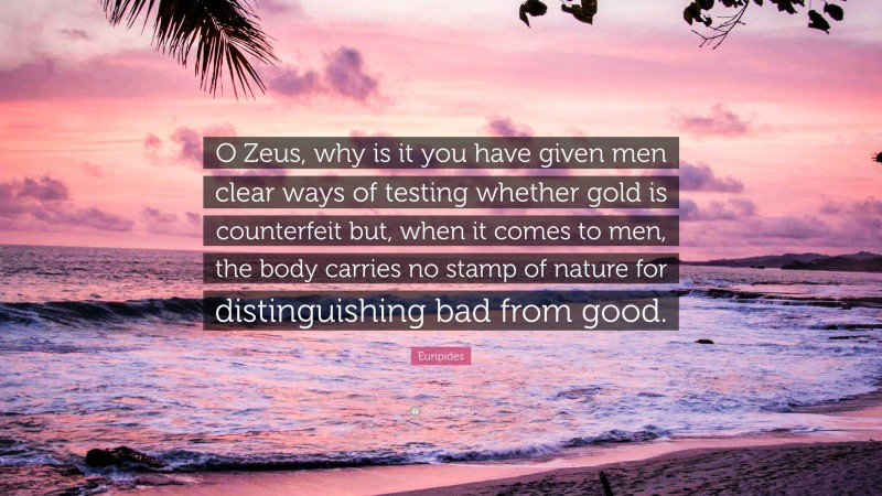 Euripides Quote: “O Zeus, why is it you have given men clear ways of testing whether gold is counterfeit but, when it comes to men, the body carries no stamp of nature for distinguishing bad from good.”