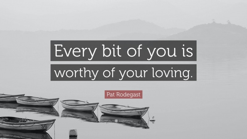 Pat Rodegast Quote: “Every bit of you is worthy of your loving.”