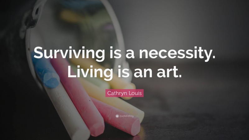 Cathryn Louis Quote: “Surviving is a necessity. Living is an art.”