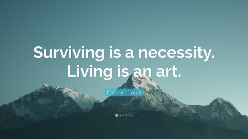 Cathryn Louis Quote: “Surviving is a necessity. Living is an art.”