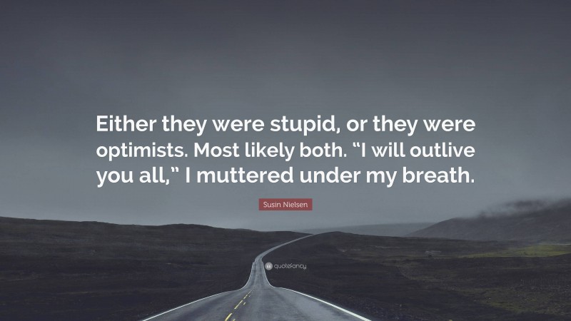 Susin Nielsen Quote: “Either they were stupid, or they were optimists. Most likely both. “I will outlive you all,” I muttered under my breath.”