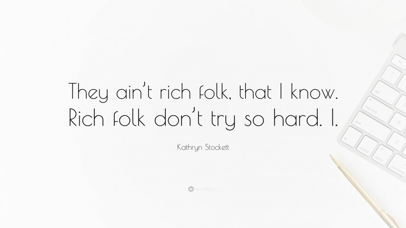 Kathryn Stockett Quote: “They ain’t rich folk, that I know. Rich folk don’t try so hard. I.”