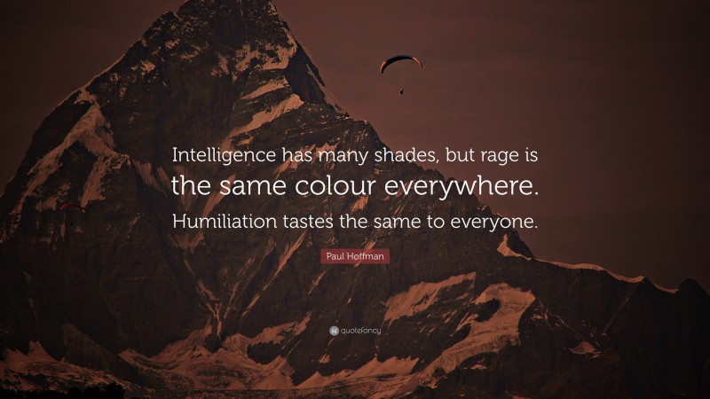 Paul Hoffman Quote: “Intelligence has many shades, but rage is the same colour everywhere. Humiliation tastes the same to everyone.”
