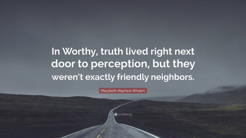 Marybeth Mayhew Whalen Quote: “In Worthy, truth lived right next door to perception, but they weren’t exactly friendly neighbors.”