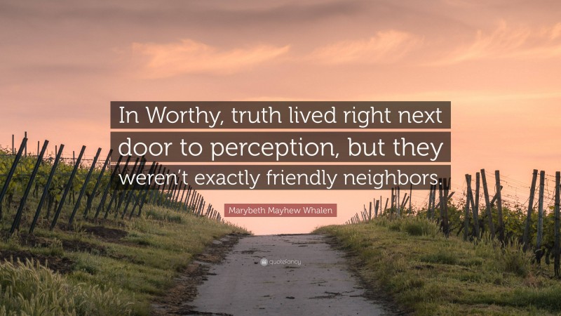 Marybeth Mayhew Whalen Quote: “In Worthy, truth lived right next door to perception, but they weren’t exactly friendly neighbors.”