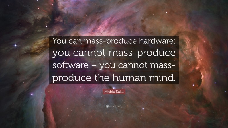 Michio Kaku Quote: “You can mass-produce hardware; you cannot mass-produce software – you cannot mass-produce the human mind.”