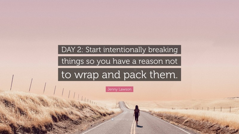 Jenny Lawson Quote: “DAY 2: Start intentionally breaking things so you have a reason not to wrap and pack them.”