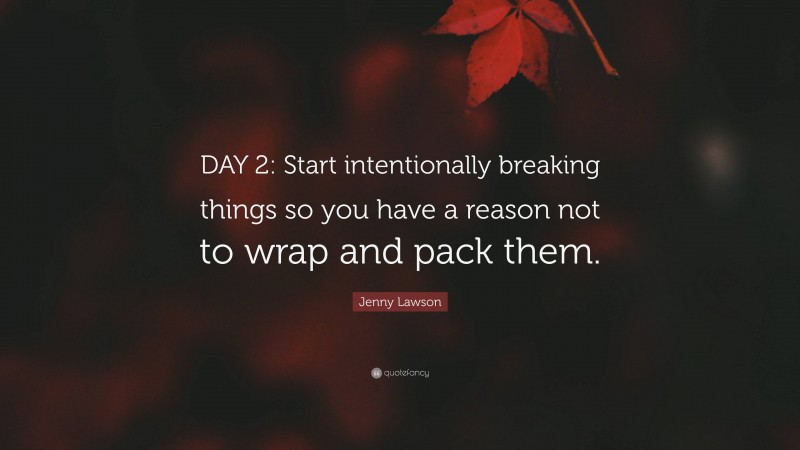 Jenny Lawson Quote: “DAY 2: Start intentionally breaking things so you have a reason not to wrap and pack them.”