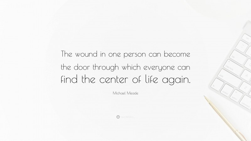 Michael Meade Quote: “The wound in one person can become the door through which everyone can find the center of life again.”