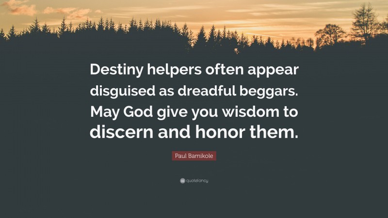 Paul Bamikole Quote: “Destiny helpers often appear disguised as dreadful beggars. May God give you wisdom to discern and honor them.”
