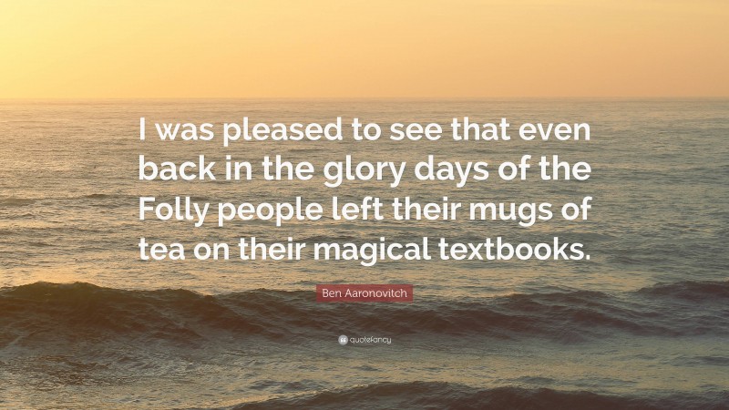 Ben Aaronovitch Quote: “I was pleased to see that even back in the glory days of the Folly people left their mugs of tea on their magical textbooks.”