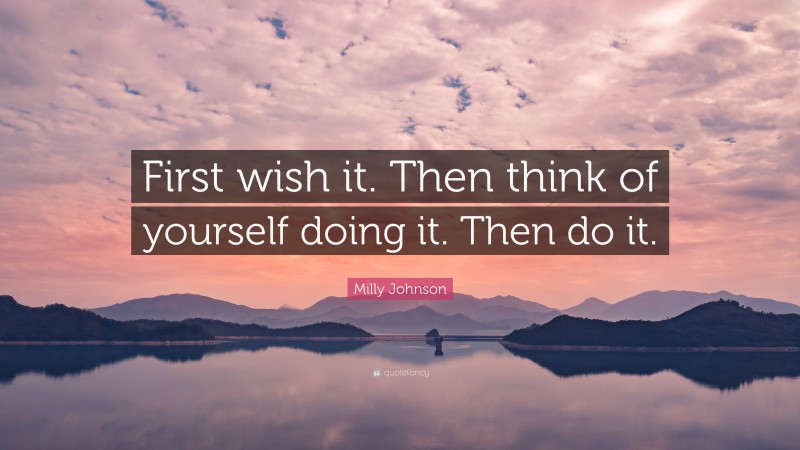 Milly Johnson Quote: “First wish it. Then think of yourself doing it. Then do it.”