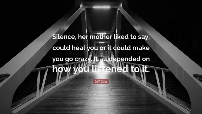 Jeff Giles Quote: “Silence, her mother liked to say, could heal you or it could make you go crazy. It all depended on how you listened to it.”