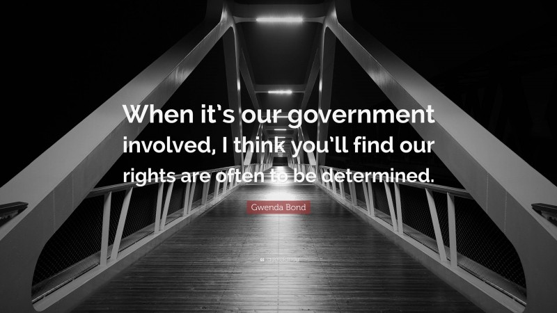 Gwenda Bond Quote: “When it’s our government involved, I think you’ll find our rights are often to be determined.”