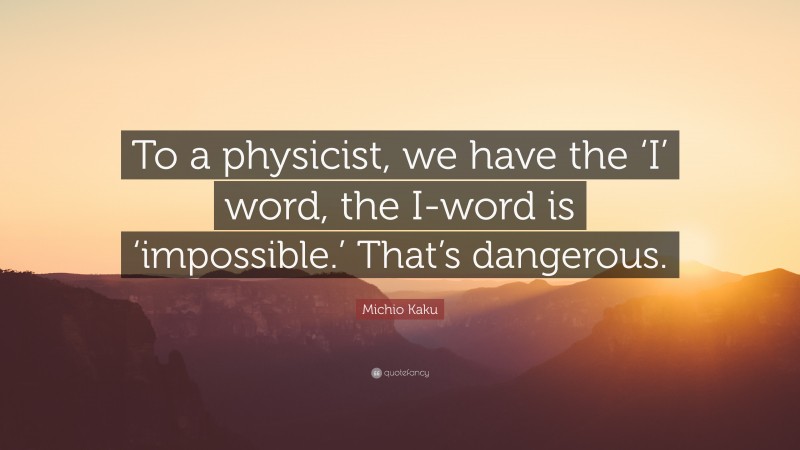 Michio Kaku Quote: “To a physicist, we have the ‘I’ word, the I-word is ‘impossible.’ That’s dangerous.”