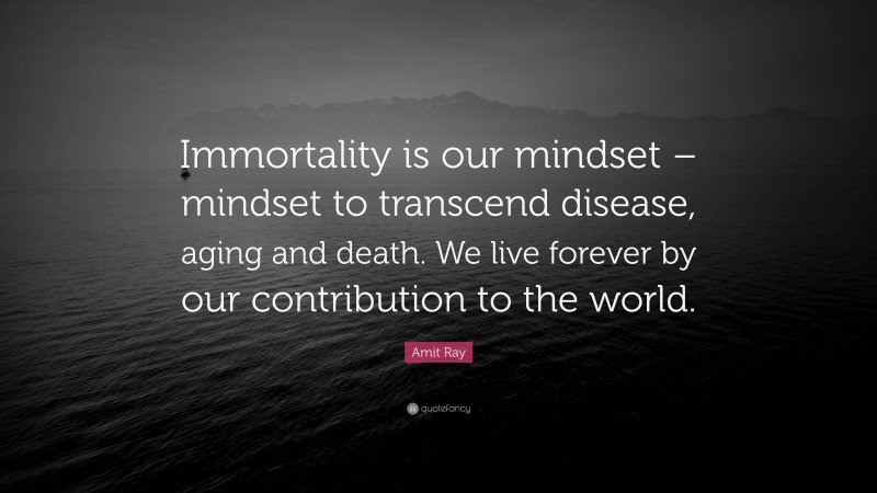 Amit Ray Quote: “Immortality is our mindset – mindset to transcend disease, aging and death. We live forever by our contribution to the world.”