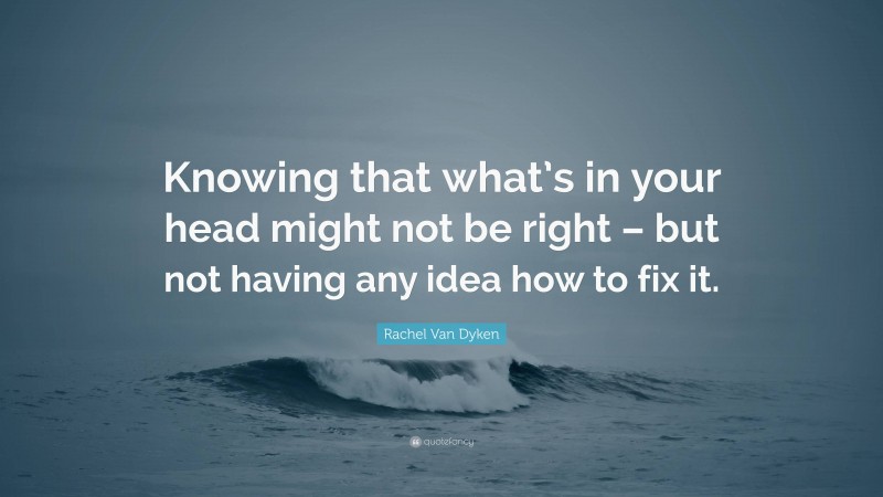 Rachel Van Dyken Quote: “Knowing that what’s in your head might not be right – but not having any idea how to fix it.”