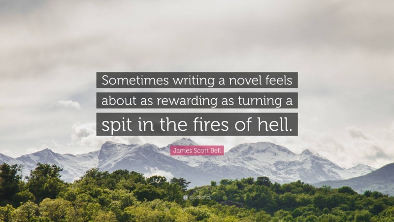James Scott Bell Quote: “Sometimes writing a novel feels about as rewarding as turning a spit in the fires of hell.”