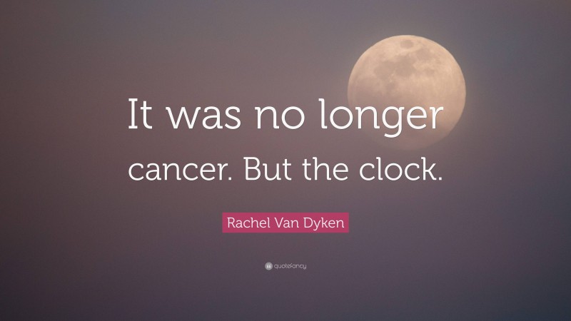 Rachel Van Dyken Quote: “It was no longer cancer. But the clock.”
