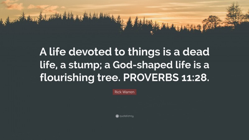 Rick Warren Quote: “A life devoted to things is a dead life, a stump; a God-shaped life is a flourishing tree. PROVERBS 11:28.”