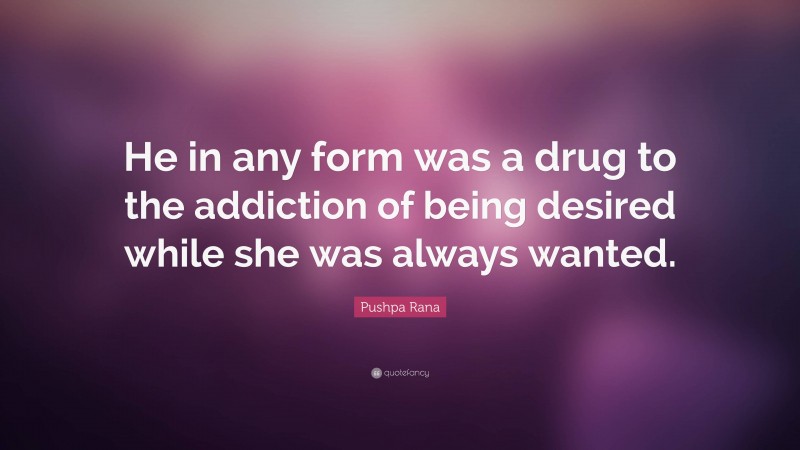Pushpa Rana Quote: “He in any form was a drug to the addiction of being desired while she was always wanted.”