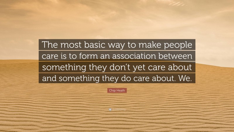 Chip Heath Quote: “The most basic way to make people care is to form an association between something they don’t yet care about and something they do care about. We.”