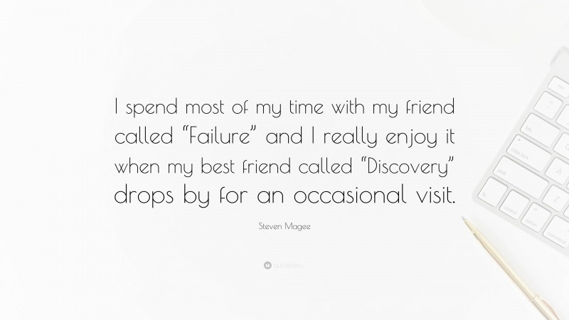 Steven Magee Quote: “I spend most of my time with my friend called “Failure” and I really enjoy it when my best friend called “Discovery” drops by for an occasional visit.”