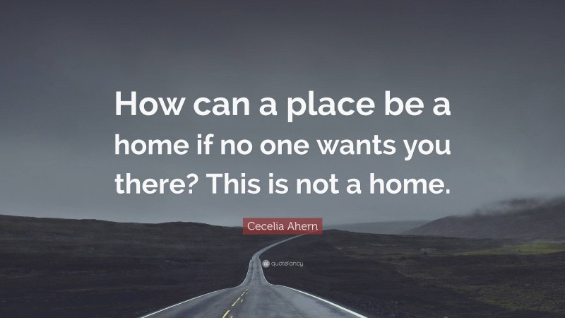 Cecelia Ahern Quote: “How can a place be a home if no one wants you there? This is not a home.”