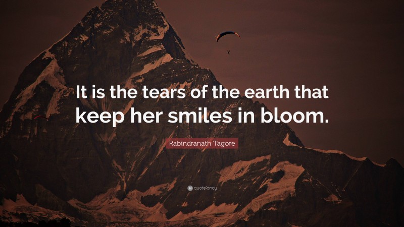 Rabindranath Tagore Quote: “It is the tears of the earth that keep her smiles in bloom.”