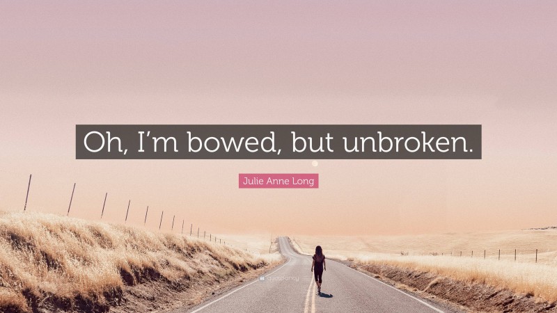 Julie Anne Long Quote: “Oh, I’m bowed, but unbroken.”