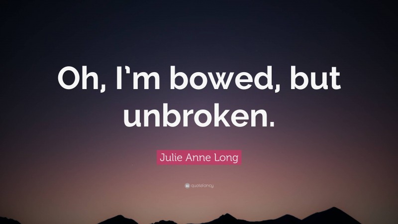 Julie Anne Long Quote: “Oh, I’m bowed, but unbroken.”