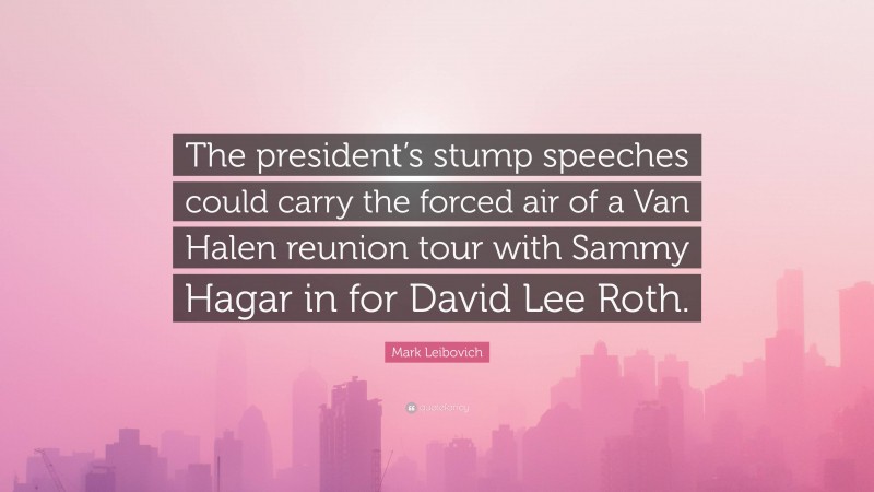 Mark Leibovich Quote: “The president’s stump speeches could carry the forced air of a Van Halen reunion tour with Sammy Hagar in for David Lee Roth.”