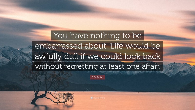 J.D. Robb Quote: “You have nothing to be embarrassed about. Life would be awfully dull if we could look back without regretting at least one affair.”