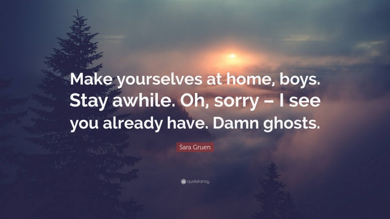 Sara Gruen Quote: “Make yourselves at home, boys. Stay awhile. Oh, sorry – I see you already have. Damn ghosts.”