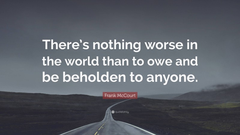 Frank McCourt Quote: “There’s nothing worse in the world than to owe and be beholden to anyone.”