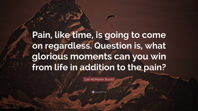 Lois McMaster Bujold Quote: “Pain, like time, is going to come on regardless. Question is, what glorious moments can you win from life in addition to the pain?”