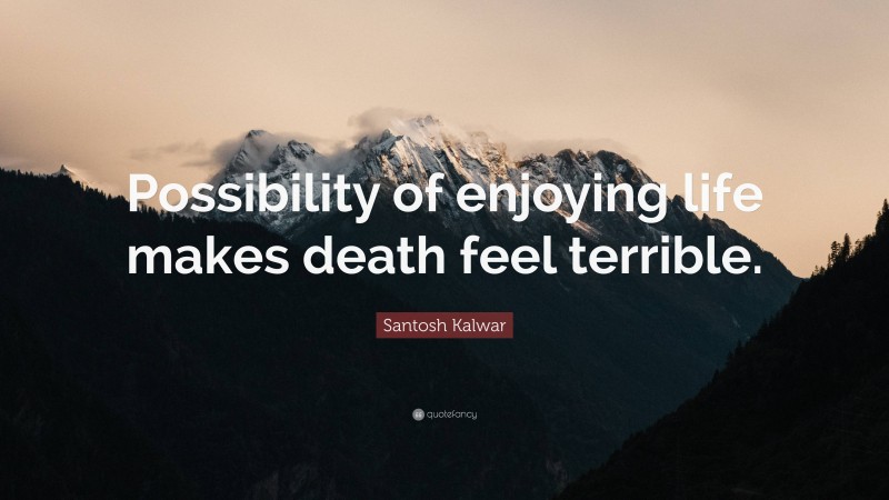 Santosh Kalwar Quote: “Possibility of enjoying life makes death feel terrible.”