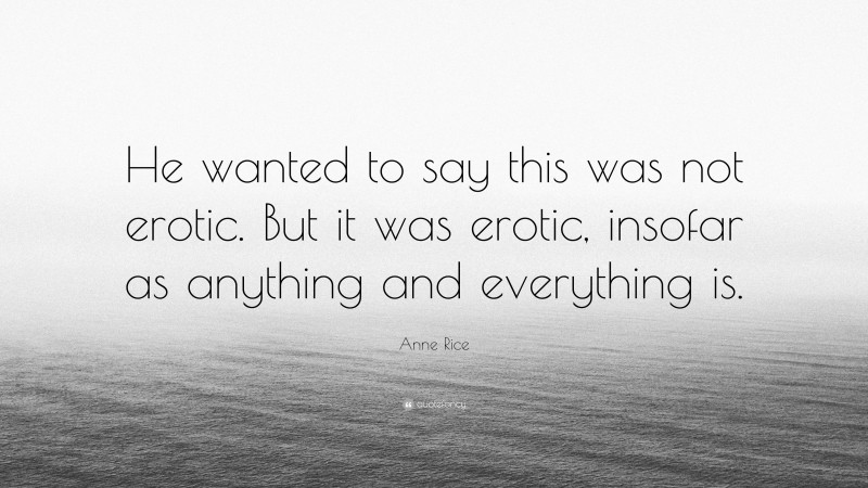 Anne Rice Quote: “He wanted to say this was not erotic. But it was erotic, insofar as anything and everything is.”
