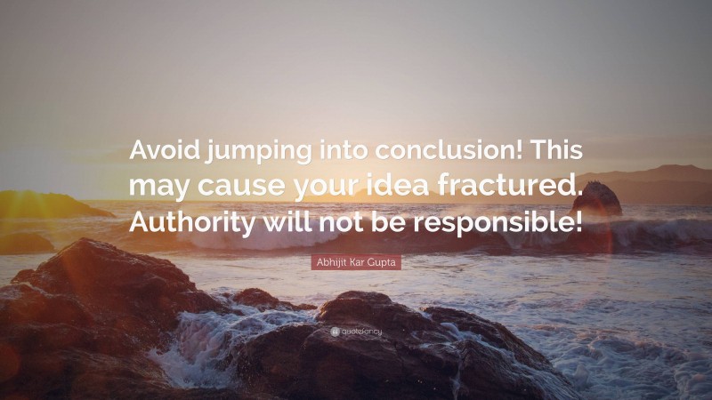 Abhijit Kar Gupta Quote: “Avoid jumping into conclusion! This may cause your idea fractured. Authority will not be responsible!”