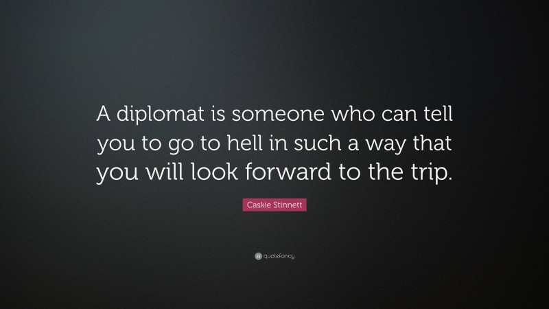 Caskie Stinnett Quote: “A diplomat is someone who can tell you to go to hell in such a way that you will look forward to the trip.”