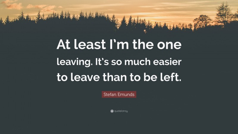 Stefan Emunds Quote: “At least I’m the one leaving. It’s so much easier to leave than to be left.”