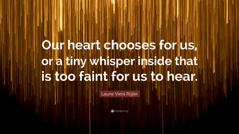 Laurie Viera Rigler Quote: “Our heart chooses for us, or a tiny whisper inside that is too faint for us to hear.”