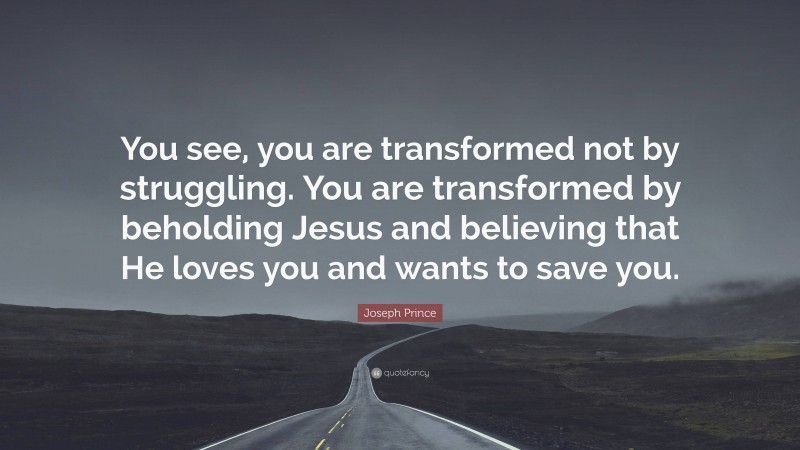 Joseph Prince Quote: “You see, you are transformed not by struggling. You are transformed by beholding Jesus and believing that He loves you and wants to save you.”