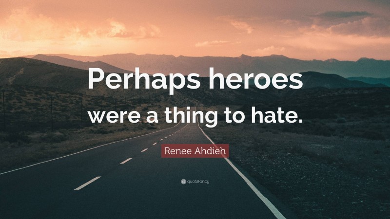 Renee Ahdieh Quote: “Perhaps heroes were a thing to hate.”