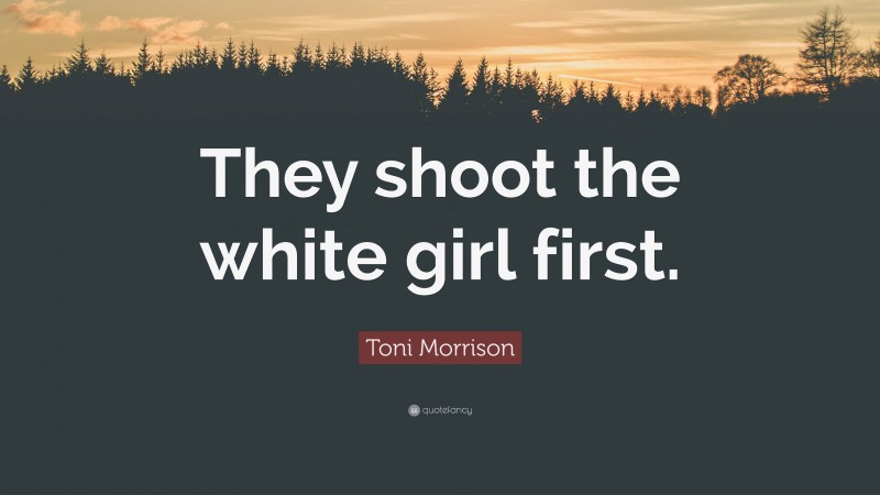 Toni Morrison Quote: “They shoot the white girl first.”